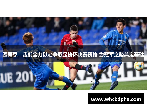 塞蒂恩：我们全力以赴争取足协杯决赛资格 为冠军之路奠定基础