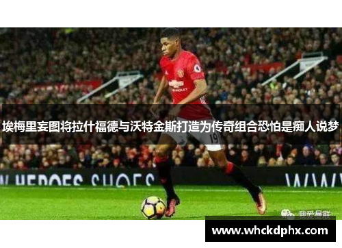 埃梅里妄图将拉什福德与沃特金斯打造为传奇组合恐怕是痴人说梦