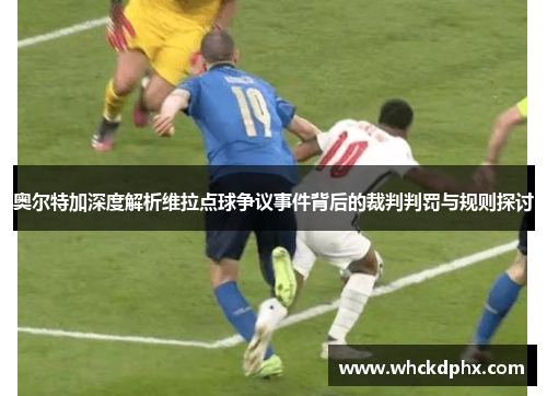 奥尔特加深度解析维拉点球争议事件背后的裁判判罚与规则探讨
