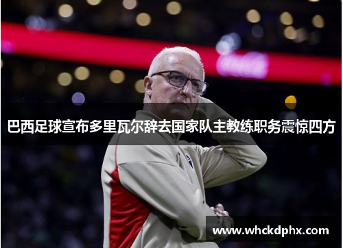 巴西足球宣布多里瓦尔辞去国家队主教练职务震惊四方