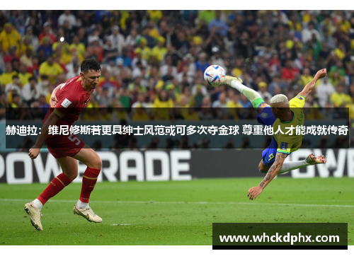 赫迪拉：维尼修斯若更具绅士风范或可多次夺金球 尊重他人才能成就传奇