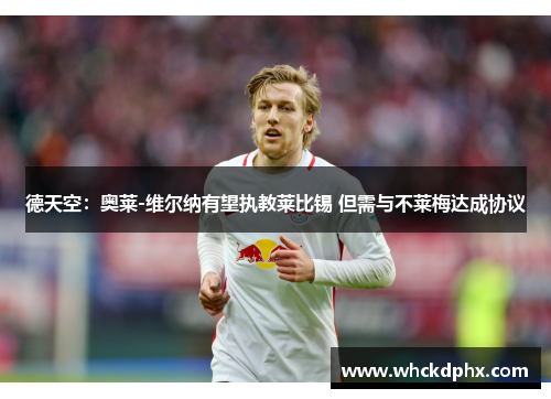 德天空：奥莱-维尔纳有望执教莱比锡 但需与不莱梅达成协议