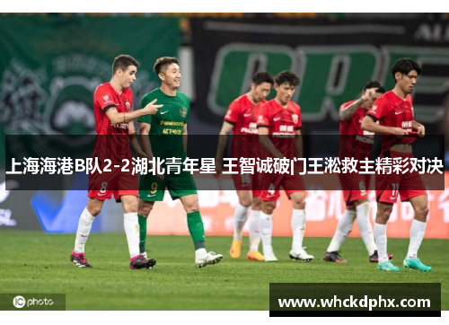上海海港B队2-2湖北青年星 王智诚破门王淞救主精彩对决